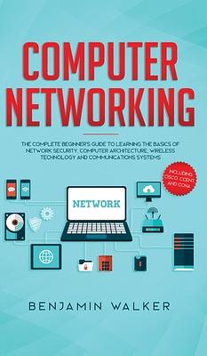 Computer Networking: The Complete Beginner's Guide to Learning the Basics of Network Security, Computer Architecture, Wireless Technology a by Benjamin Walker