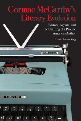 Cormac McCarthy's Literary Evolution: Editors, Agents, and the Crafting of a Prolific American Author by Daniel King
