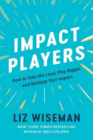 Impact Players: How to Take the Lead, Play Bigger, and Multiply Your Impact by Liz Wiseman