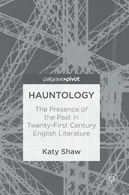 Hauntology: The Presence of the Past in Twenty-First Century English Literature by Katy Shaw