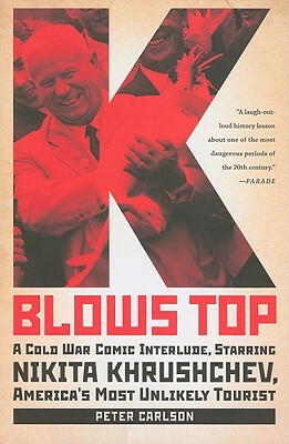 K Blows Top: A Cold War Comic Interlude, Starring Nikita Khrushchev, America's Most Unlikely Tourist by Peter Carlson