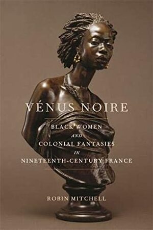 Vénus Noire: Black Women and Colonial Fantasies in Nineteenth-Century France (Race in the Atlantic World, 1700–1900 Ser.) by Robin Mitchell