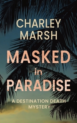 Masked in Paradise: A Destination Death Mystery by Charley Marsh