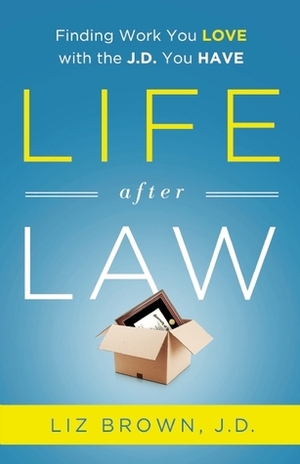 Life After Law: Finding Work You Love with the J.D. You Have by Liz Brown