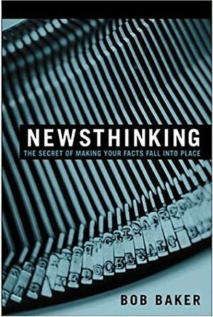 Newsthinking: The Secret of Making Your Facts Fall Into Place by Bob Baker