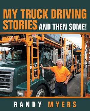 My Truck Driving Stories: And Then Some! by Randy Myers