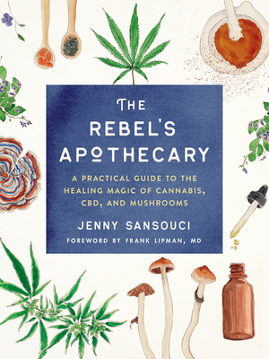 The Rebel's Apothecary: A Practical Guide to the Healing Magic of Cannabis, Cbd, and Mushrooms by Jenny Sansouci, Frank Lipman