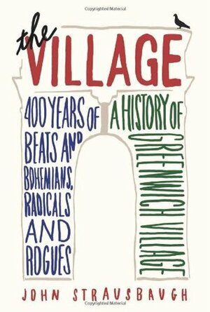 The Village: 400 Years of Beats and Bohemians, Radicals and Rogues by John Strausbaugh