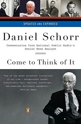 Come to Think of It: Commentaries from National Public Radio's Senior News Analyst by Daniel Schorr