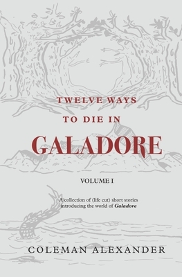 Twelve Ways to Die in Galadore: Volume I: A collection of short stories introducing the world of Galadore. by Coleman Alexander