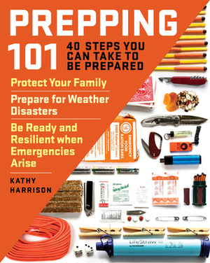 Prepping 101: 40 Steps You Can Take to Be Prepared: Protect Your Family, Prepare for Weather Disasters, and Be Ready and Resilient when Emergencies Arise by Kathy Harrison