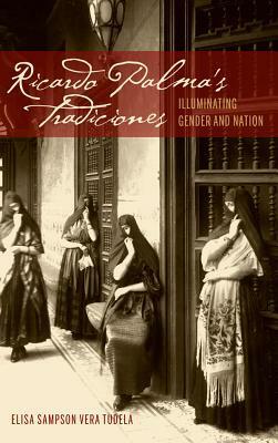 Ricardo Palma's Tradiciones: Illuminating Gender and Nation by Elisa Sampson Vera Tudela