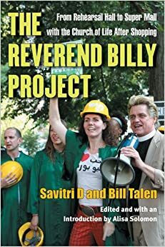 The Reverend Billy Project: From Rehearsal Hall to Super Mall with the Church of Life After Shopping by Bill Talen, Alisa Solomon, Savitri D
