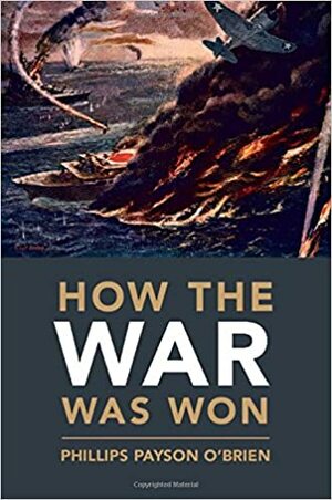 How the War Was Won: Air-Sea Power and Allied Victory in World War II by Phillips Payson O'Brien