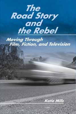 The Road Story and the Rebel: Moving Through Film, Fiction, and Television by Katie Mills