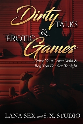 Dirty Talks & Erotic Games: Drive Your Lover Wild & Beg You for Sex Tonight by Lana Sex