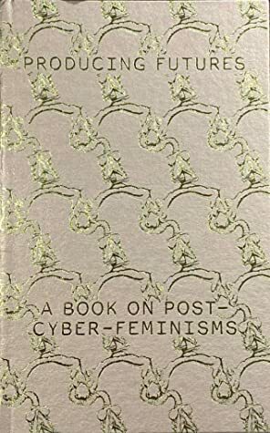 Producing Futures: A book on Post-Cyber-Feminisms by Tabita Rezaire, Anna Uddenberg, Joana Walsh, Mary Maggic, Malaxa, Guan Xiao, Gavin Rayna Russom, Heike Munder, Juliana Huxtable, VNS Matrix, Wu Tsang, Frances Stark, Elsa Himmer, Lynn Hershman Leeson, Shana Moulton, Anicka Yi, Yvonne Volkart, Paul B. Preciado, Cao Fei, Cécile B. Evans