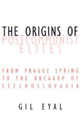 The Origins of Postcommunist Elites: From Prague Spring to the Breakup of Czechoslovakia by Gil Eyal