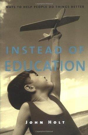 Instead of Education: Ways to Help People Do Things Better: Way to Help People Do Things Better by John C. Holt, John C. Holt