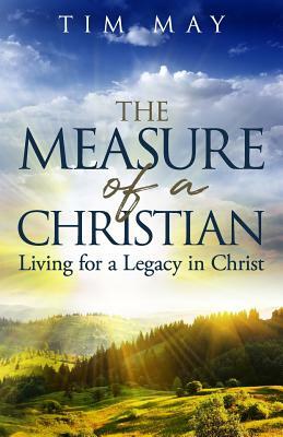 The Measure of a Christian: Living for a Legacy in Christ by Tim May