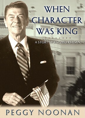 When Character Was King: A Story of Ronald Reagan by Peggy Noonan