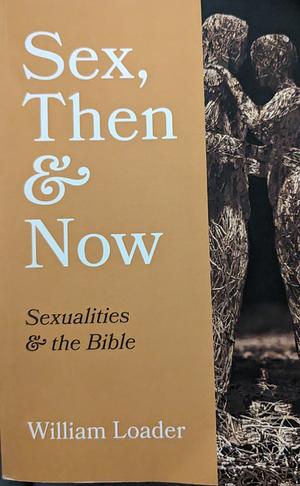 Sex, Then and Now: Sexualities and the Bible by William Loader