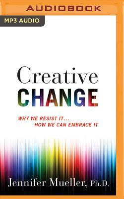 Creative Change: Why We Resist It...How We Can Embrace It by Jennifer Mueller