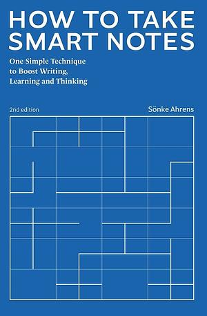 How to Take Smart Notes: One Simple Technique to Boost Writing, Learning and Thinking – for Students, Academics and Nonfiction Book Writers by Sönke Ahrens