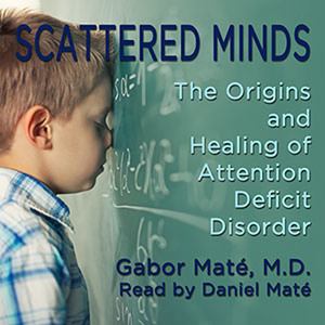 Scattered Minds: How Attention Deficit Disorder Originates and What You Can Do About It by Gabor Maté