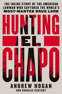 Hunting El Chapo: The Inside Story of the American Lawman Who Captured the World's Most-Wanted Drug Lord by Andrew Hogan, Douglas Century