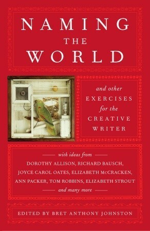 Naming the World: And Other Exercises for the Creative Writer by Bret Anthony Johnston