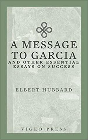 A Message to Garcia: And other Essential Essays on Success by Elbert Hubbard