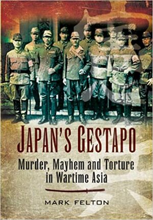 Japan's Gestapo: Murder, Mayhem and Torture in Wartime Asia by Mark Felton