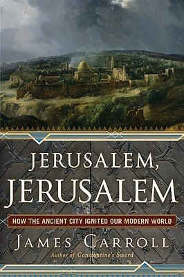 Jerusalem, Jerusalem: How the Ancient City Ignited Our Modern World by James Carroll