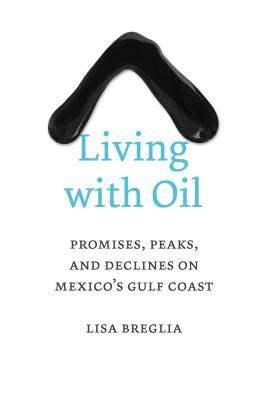 Living with Oil: Promises, Peaks, and Declines on Mexico's Gulf Coast by Lisa Breglia