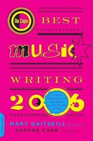Da Capo Best Music Writing 2006: The Year's Finest Writing on Rock, Hip-Hop, Jazz, Pop, Country, & More by Mary Gaitskill, Mary Gaitskill, Daphne Carr