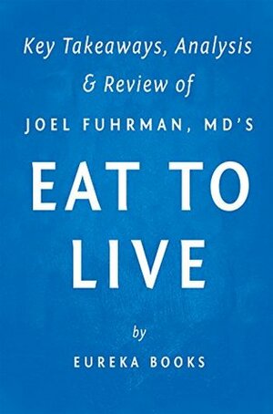 Eat to Live: The Amazing Nutrient-Rich Program for Fast and Sustained Weight Loss by Joel Fuhrman, MD | Key Takeaways, Analysis & Review by Eureka Books