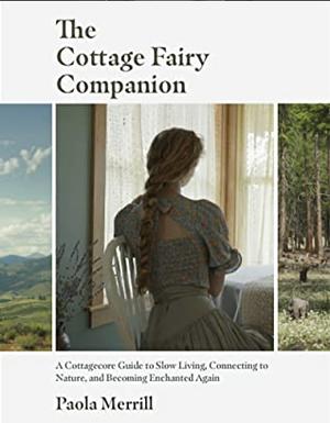 The Cottage Fairy Companion: A Cottagecore Guide to Slow Living, Connecting to Nature, and Becoming Enchanted Again by Paola Merrill