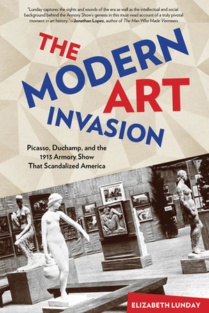 The Modern Art Invasion: Picasso, Duchamp, and the 1913 Armory Show That Scandalized America by Elizabeth Lunday