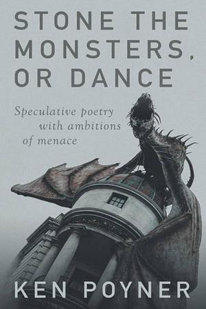 Stone the Monsters, Or Dance: Speculative Poetry with Ambitions of Menace by Ken Poyner