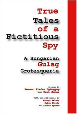 True Tales of a Ficticious Spy: An Hungarian Gulag Grotequerie by Ferenc Aladár Györgyey, Gyula Illyés, Zoltán Nyeste, György Faludy, Paul Sohar