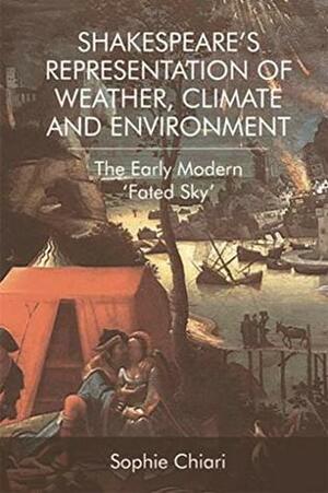 Shakespeare's Representation of Weather, Climate and Environment: The Early Modern 'Fated Sky by Sophie Chiari