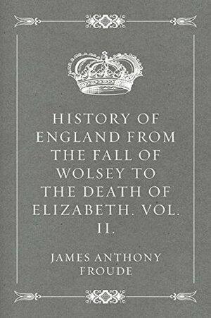 History of England from the Fall of Wolsey to the Death of Elizabeth. Vol. II. by James Anthony Froude
