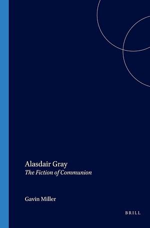 Alasdair Gray: The Fiction of Communion by Gavin Miller