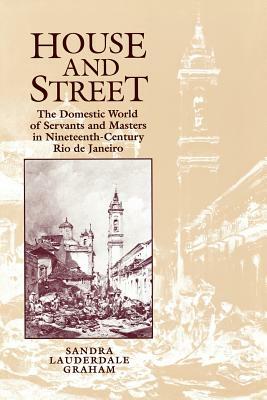 House and Street: The Domestic World of Servants and Masters in Nineteenth-Century Rio de Janeiro by Sandra Lauderdale Graham