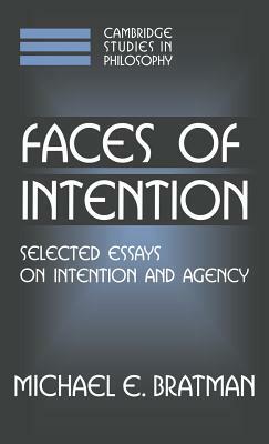 Faces of Intention: Selected Essays on Intention and Agency by Michael E. Bratman