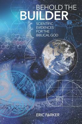 Behold The Builder: Scientific Evidences For The Biblical God by Eric Parker