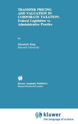 Transfer Pricing and Valuation in Corporate Taxation: Federal Legislation vs. Administrative Practice by Elizabeth King