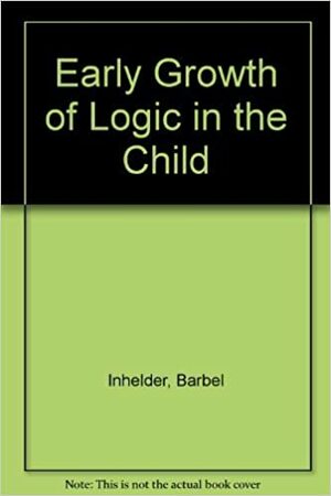 Early Growth of Logic in the Child by Jean Piaget, Bärbel Inhelder