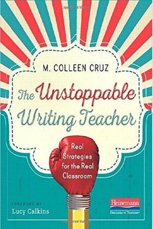 The Unstoppable Writing Teacher: Real Strategies for the Real Classroom by Lucy Calkins, M. Colleen Cruz
